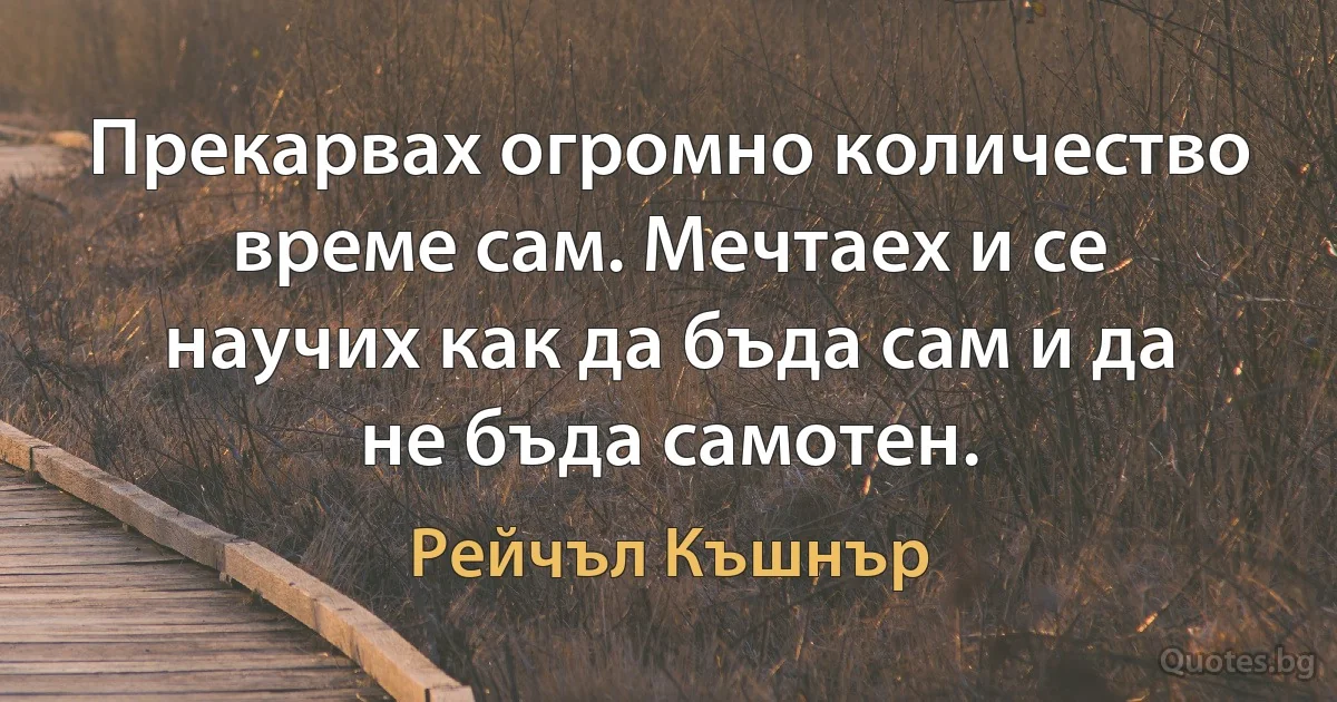 Прекарвах огромно количество време сам. Мечтаех и се научих как да бъда сам и да не бъда самотен. (Рейчъл Къшнър)