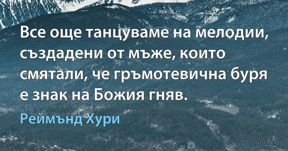 Все още танцуваме на мелодии, създадени от мъже, които смятали, че гръмотевична буря е знак на Божия гняв. (Реймънд Хури)