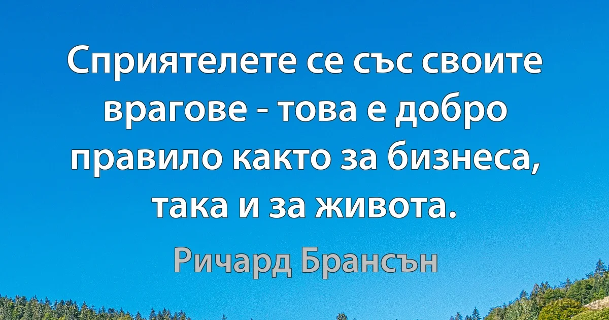 Сприятелете се със своите врагове - това е добро правило както за бизнеса, така и за живота. (Ричард Брансън)