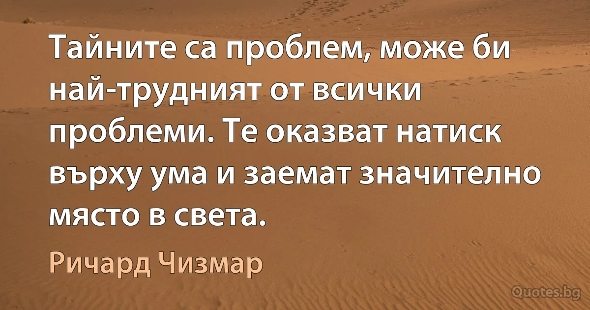 Тайните са проблем, може би най-трудният от всички проблеми. Те оказват натиск върху ума и заемат значително място в света. (Ричард Чизмар)