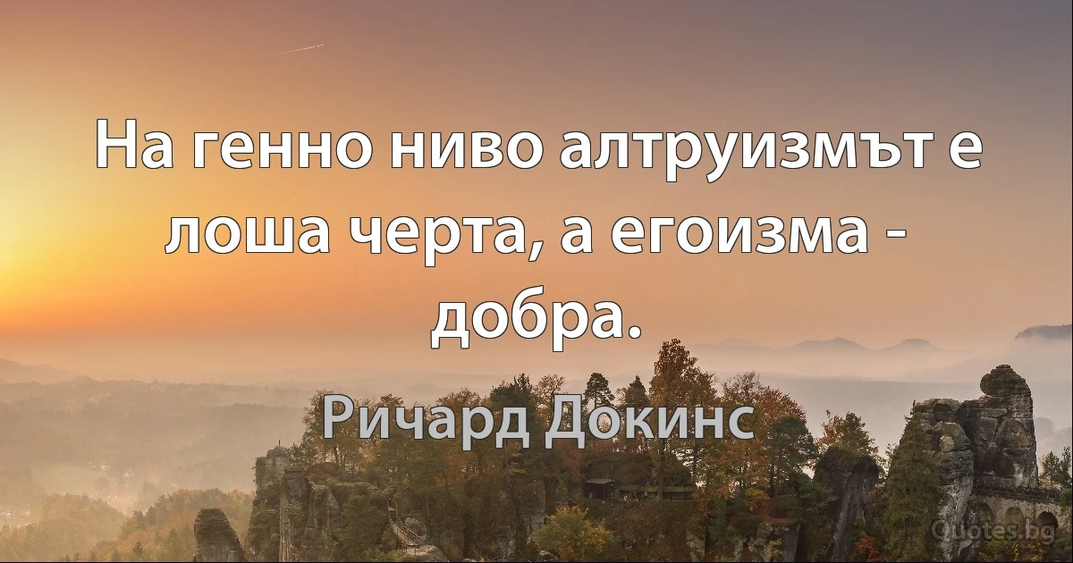 На генно ниво алтруизмът е лоша черта, а егоизма - добра. (Ричард Докинс)