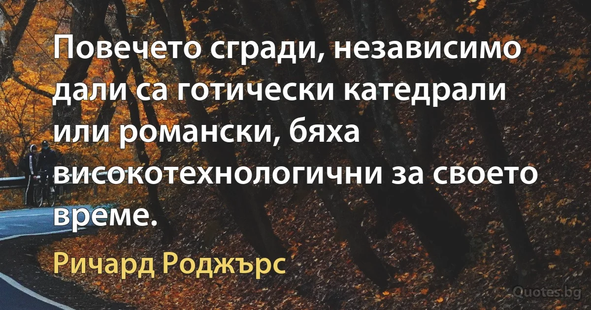 Повечето сгради, независимо дали са готически катедрали или романски, бяха високотехнологични за своето време. (Ричард Роджърс)