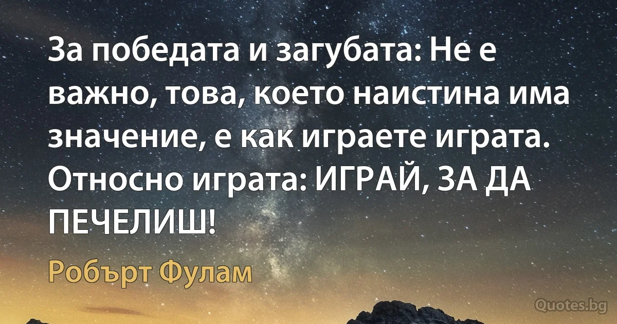 За победата и загубата: Не е важно, това, което наистина има значение, е как играете играта. Относно играта: ИГРАЙ, ЗА ДА ПЕЧЕЛИШ! (Робърт Фулам)