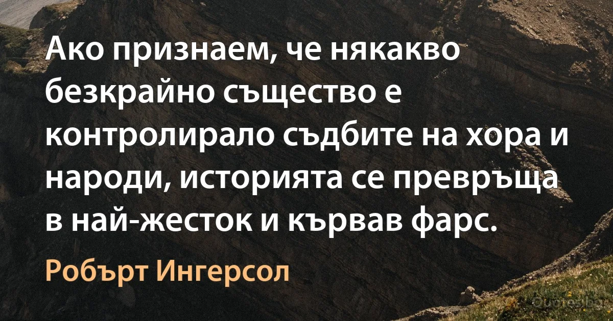 Ако признаем, че някакво безкрайно същество е контролирало съдбите на хора и народи, историята се превръща в най-жесток и кървав фарс. (Робърт Ингерсол)