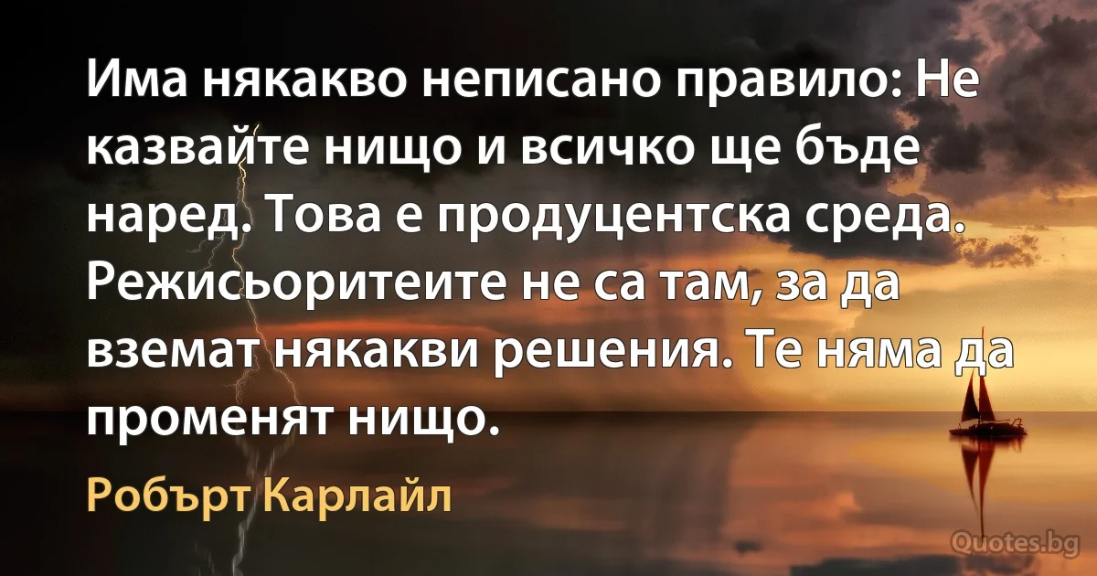 Има някакво неписано правило: Не казвайте нищо и всичко ще бъде наред. Това е продуцентска среда. Режисьоритеите не са там, за да вземат някакви решения. Те няма да променят нищо. (Робърт Карлайл)