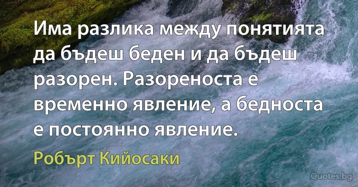 Има разлика между понятията да бъдеш беден и да бъдеш разорен. Разореноста е временно явление, а бедноста е постоянно явление. (Робърт Кийосаки)