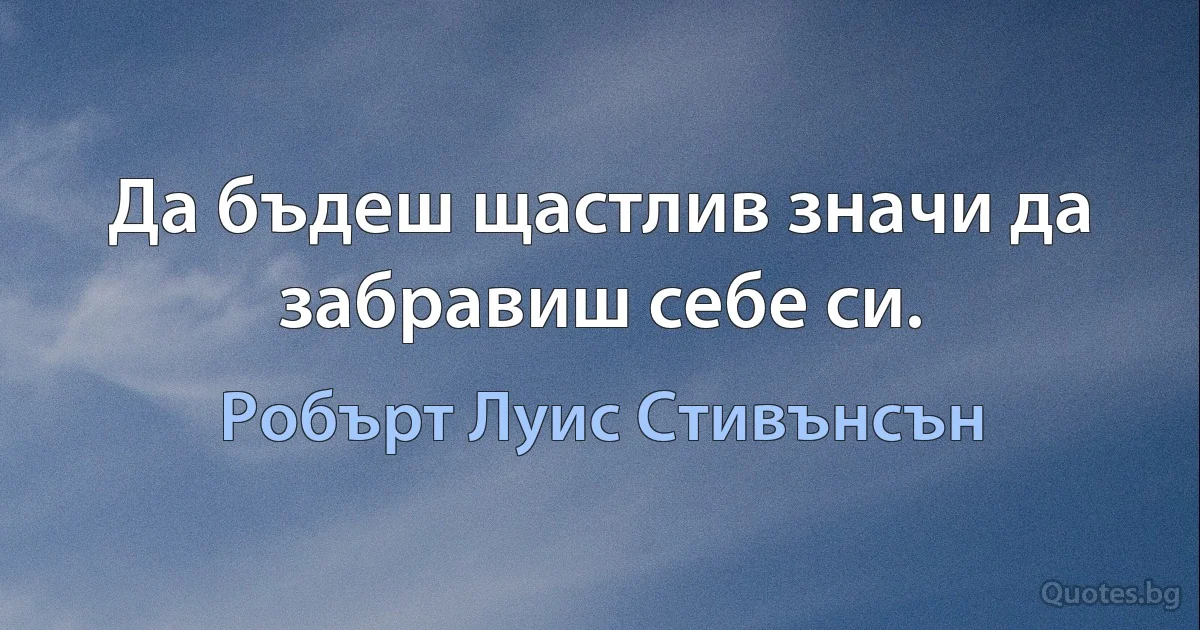 Да бъдеш щастлив значи да забравиш себе си. (Робърт Луис Стивънсън)