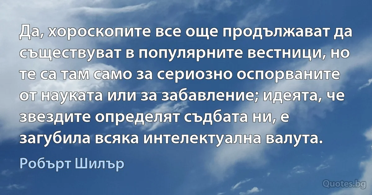 Да, хороскопите все още продължават да съществуват в популярните вестници, но те са там само за сериозно оспорваните от науката или за забавление; идеята, че звездите определят съдбата ни, е загубила всяка интелектуална валута. (Робърт Шилър)