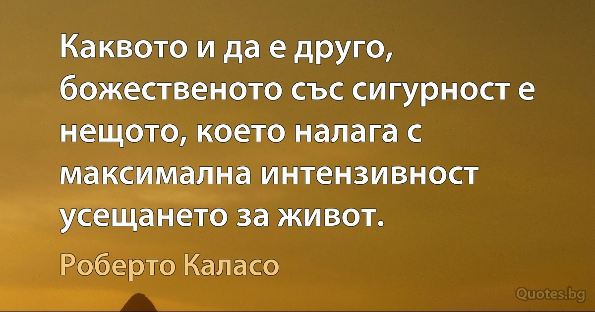 Каквото и да е друго, божественото със сигурност е нещото, което налага с максимална интензивност усещането за живот. (Роберто Каласо)