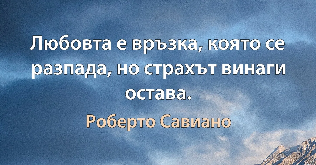 Любовта е връзка, която се разпада, но страхът винаги остава. (Роберто Савиано)