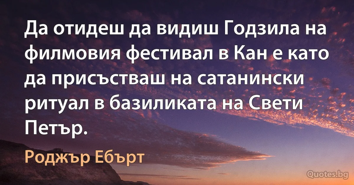 Да отидеш да видиш Годзила на филмовия фестивал в Кан е като да присъстваш на сатанински ритуал в базиликата на Свети Петър. (Роджър Ебърт)