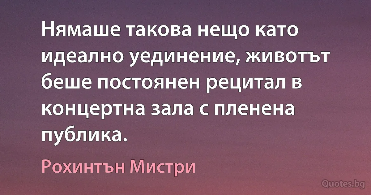 Нямаше такова нещо като идеално уединение, животът беше постоянен рецитал в концертна зала с пленена публика. (Рохинтън Мистри)