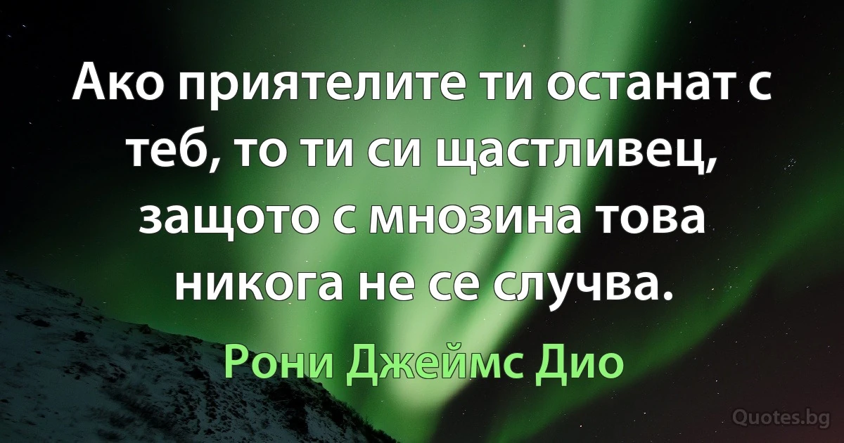 Ако приятелите ти останат с теб, то ти си щастливец, защото с мнозина това никога не се случва. (Рони Джеймс Дио)