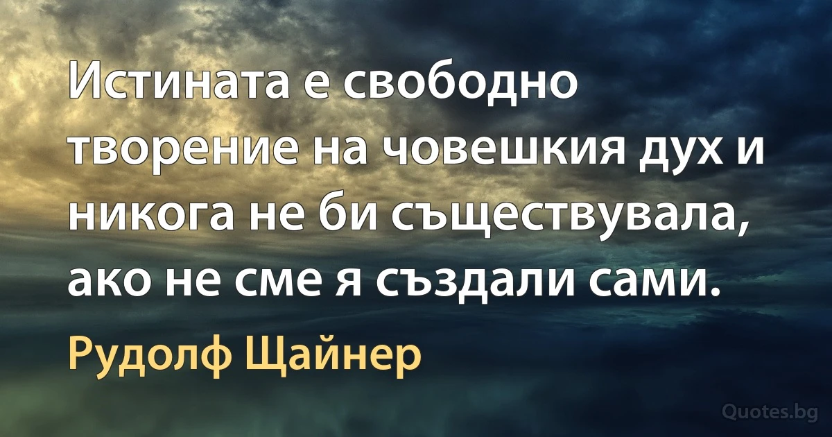 Истината е свободно творение на човешкия дух и никога не би съществувала, ако не сме я създали сами. (Рудолф Щайнер)