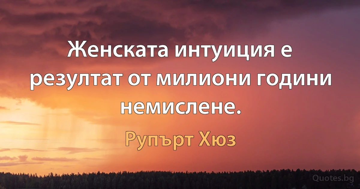 Женската интуиция е резултат от милиони години немислене. (Рупърт Хюз)