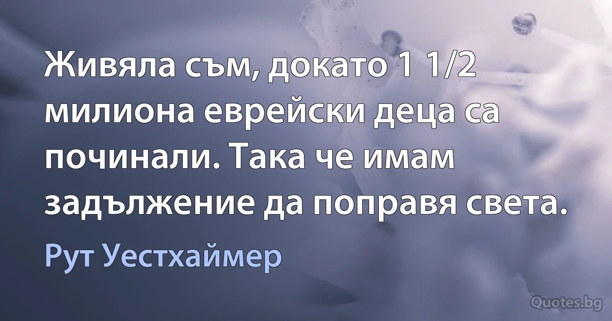 Живяла съм, докато 1 1/2 милиона еврейски деца са починали. Така че имам задължение да поправя света. (Рут Уестхаймер)