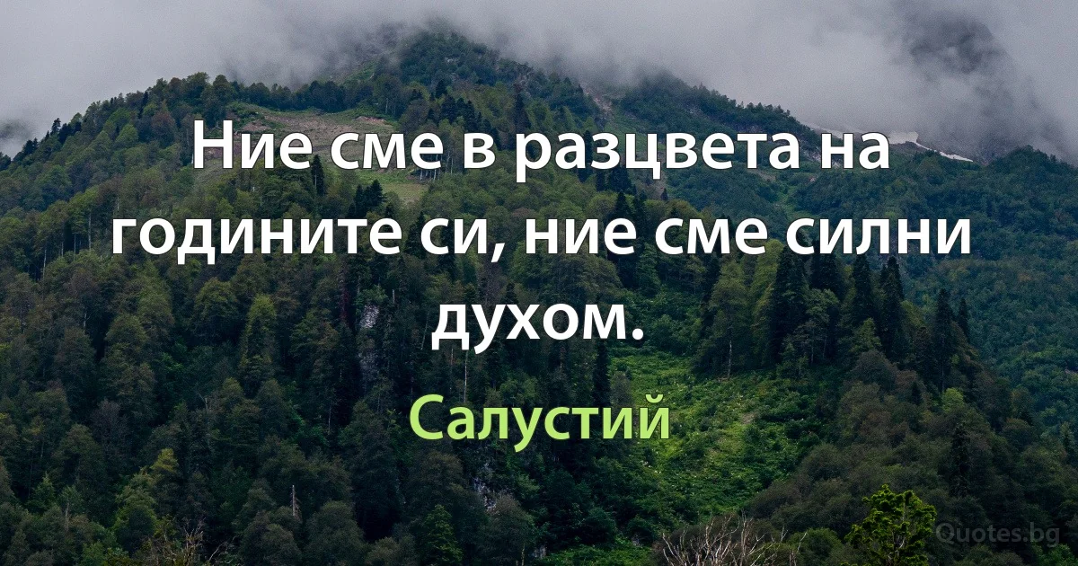 Ние сме в разцвета на годините си, ние сме силни духом. (Салустий)