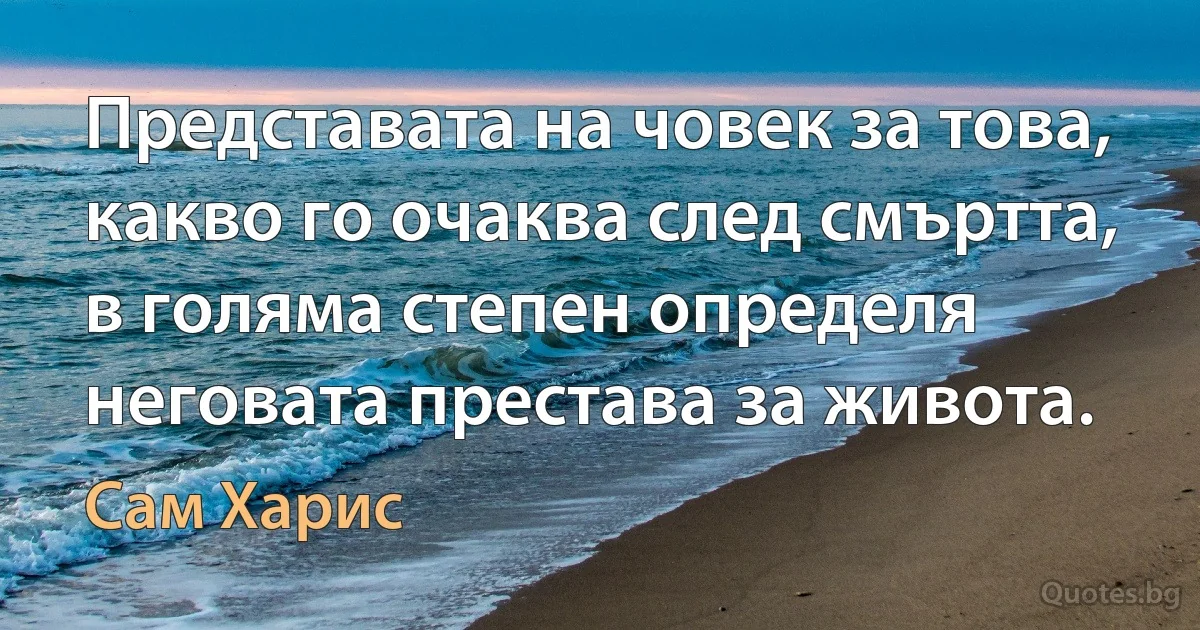 Представата на човек за това, какво го очаква след смъртта, в голяма степен определя неговата престава за живота. (Сам Харис)