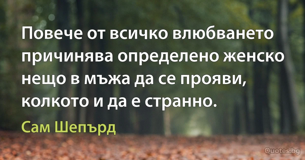 Повече от всичко влюбването причинява определено женско нещо в мъжа да се прояви, колкото и да е странно. (Сам Шепърд)