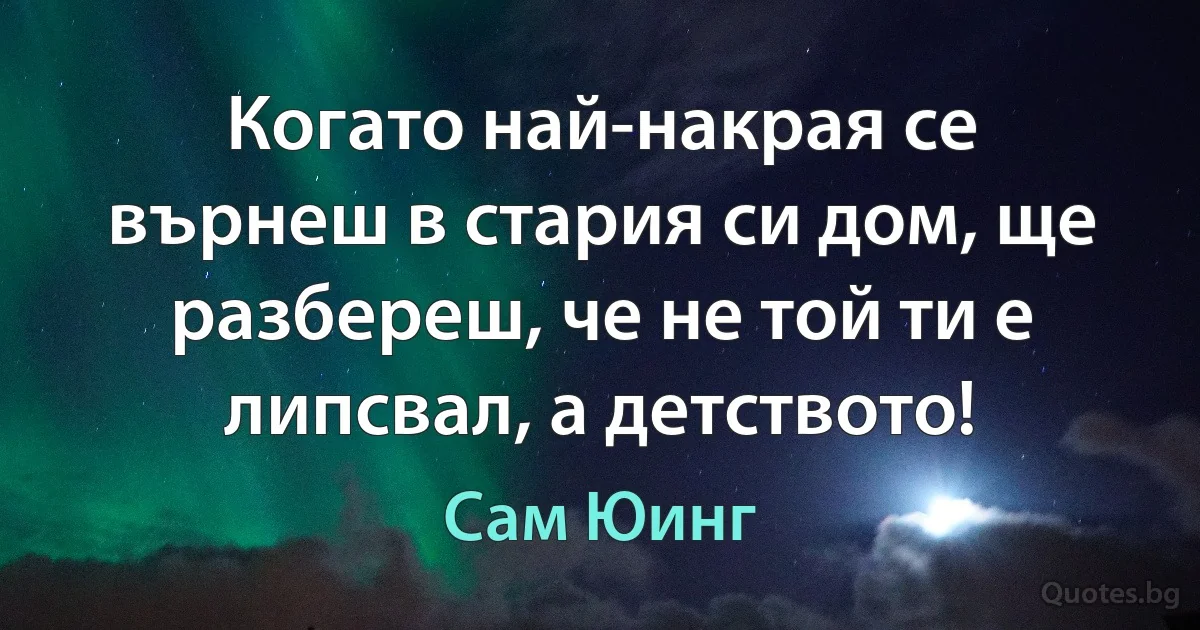 Когато най-накрая се върнеш в стария си дом, ще разбереш, че не той ти е липсвал, а детството! (Сам Юинг)