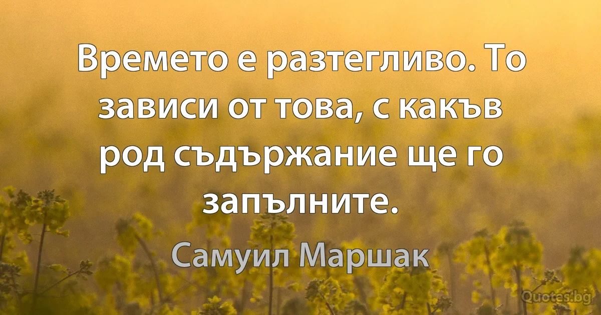 Времето е разтегливо. То зависи от това, с какъв род съдържание ще го запълните. (Самуил Маршак)