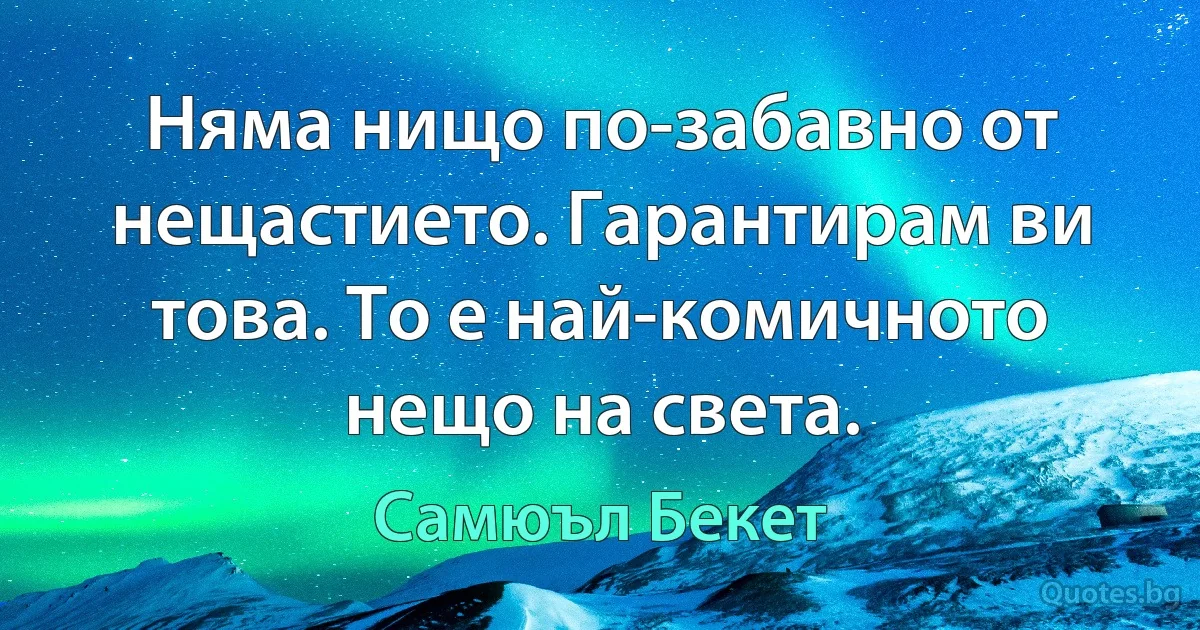 Няма нищо по-забавно от нещастието. Гарантирам ви това. То е най-комичното нещо на света. (Самюъл Бекет)