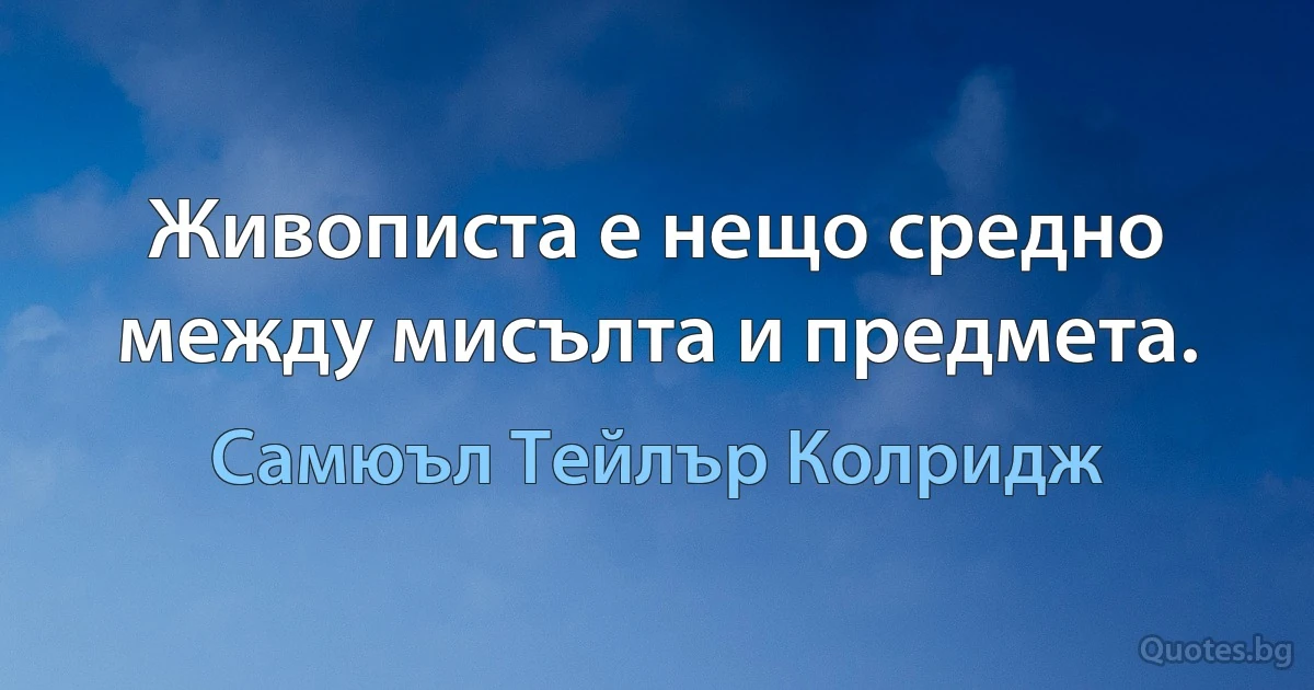 Живописта е нещо средно между мисълта и предмета. (Самюъл Тейлър Колридж)