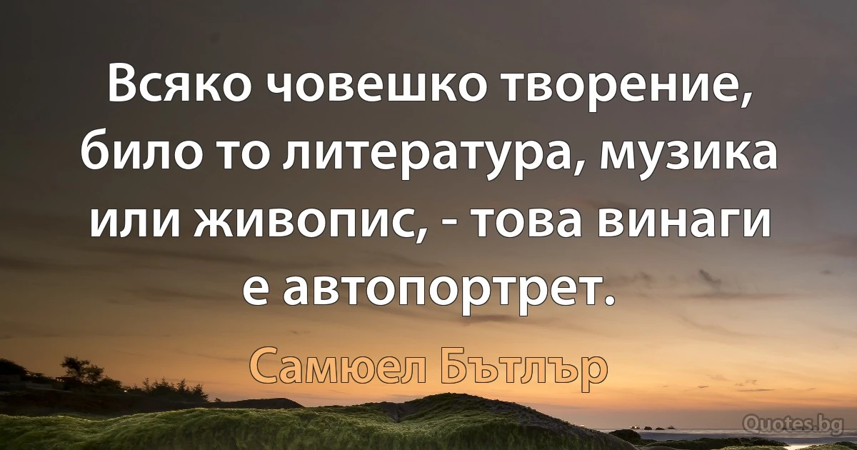 Всяко човешко творение, било то литература, музика или живопис, - това винаги е автопортрет. (Самюел Бътлър)