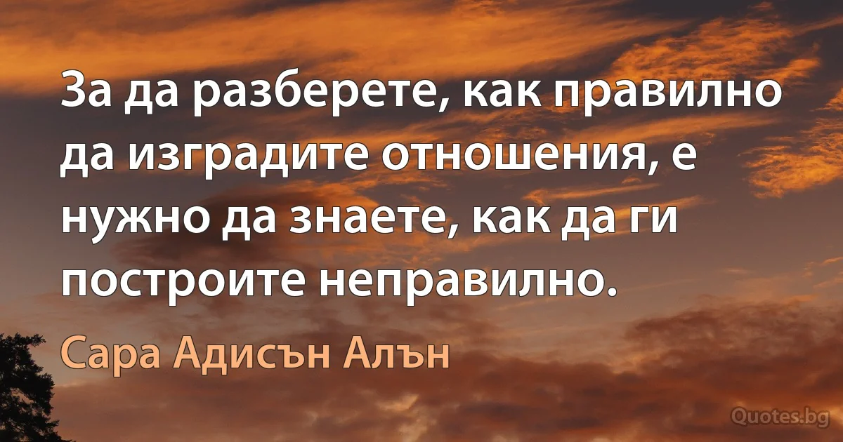 За да разберете, как правилно да изградите отношения, е нужно да знаете, как да ги построите неправилно. (Сара Адисън Алън)