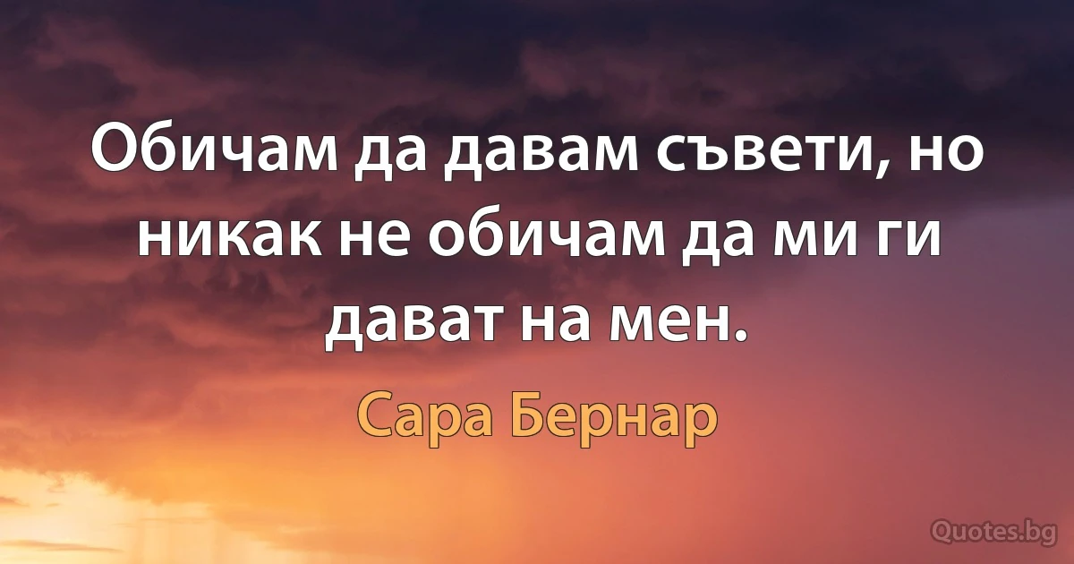 Обичам да давам съвети, но никак не обичам да ми ги дават на мен. (Сара Бернар)