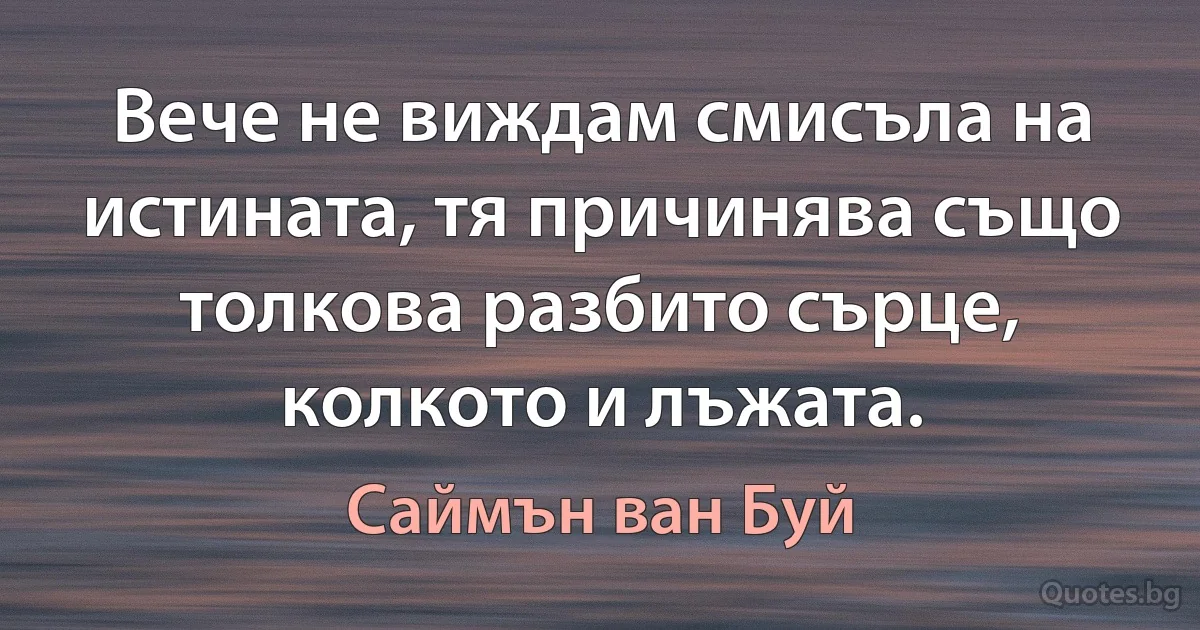 Вече не виждам смисъла на истината, тя причинява също толкова разбито сърце, колкото и лъжата. (Саймън ван Буй)