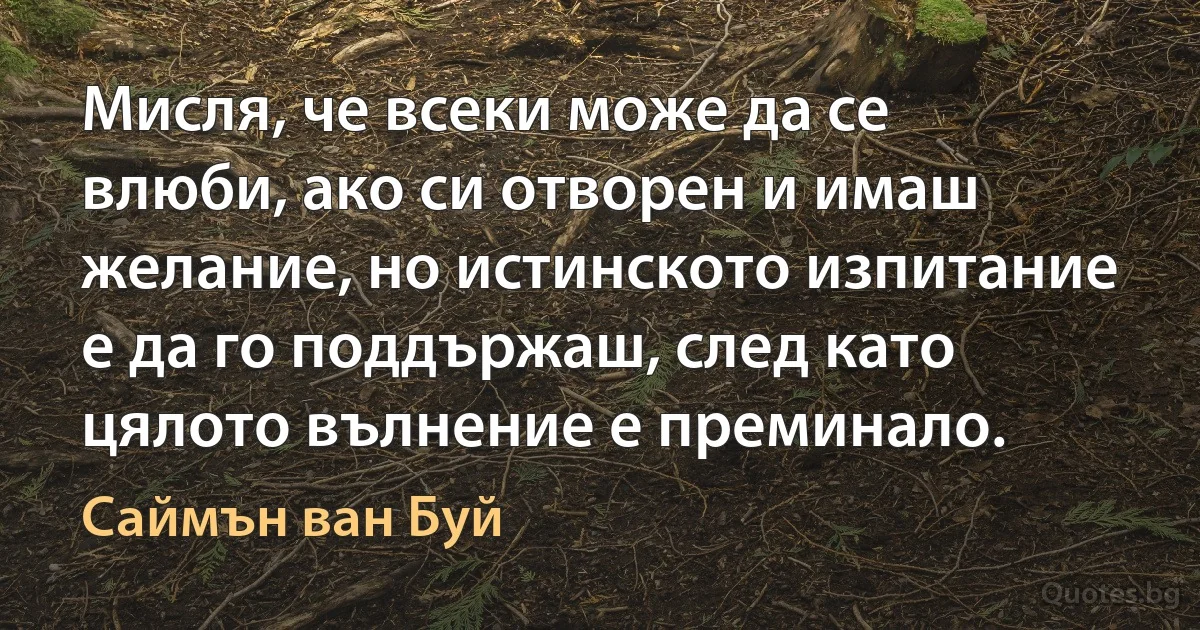 Мисля, че всеки може да се влюби, ако си отворен и имаш желание, но истинското изпитание е да го поддържаш, след като цялото вълнение е преминало. (Саймън ван Буй)