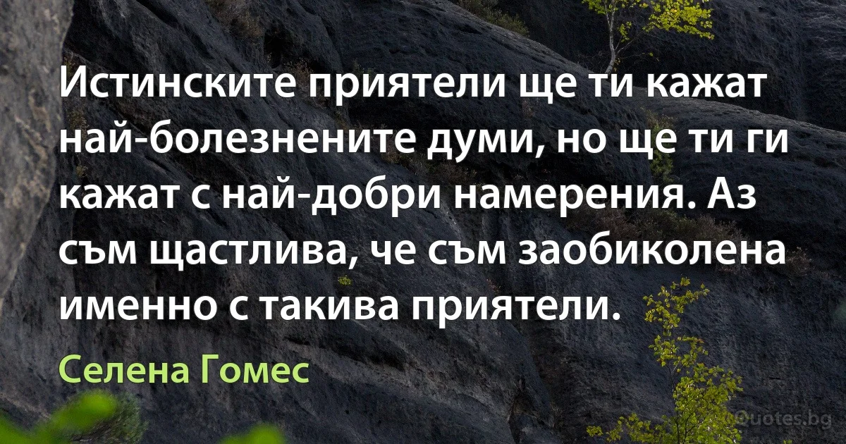 Истинските приятели ще ти кажат най-болезнените думи, но ще ти ги кажат с най-добри намерения. Аз съм щастлива, че съм заобиколена именно с такива приятели. (Селена Гомес)