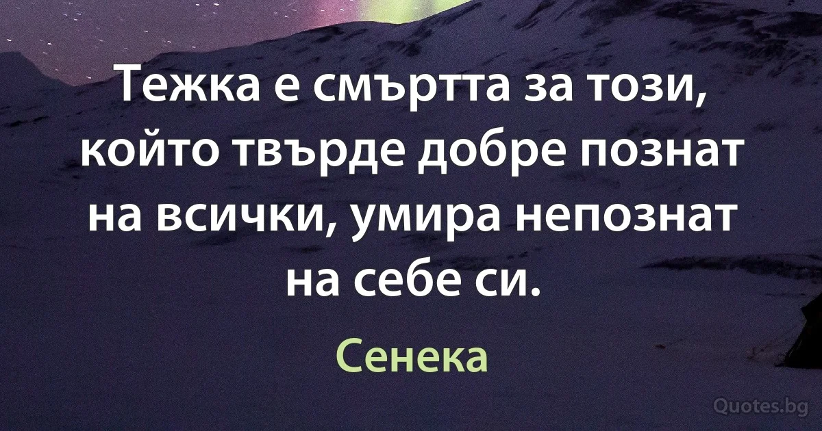 Тежка е смъртта за този, който твърде добре познат на всички, умира непознат на себе си. (Сенека)