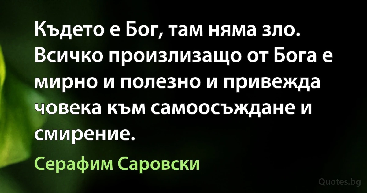 Където е Бог, там няма зло. Всичко произлизащо от Бога е мирно и полезно и привежда човека към самоосъждане и смирение. (Серафим Саровски)