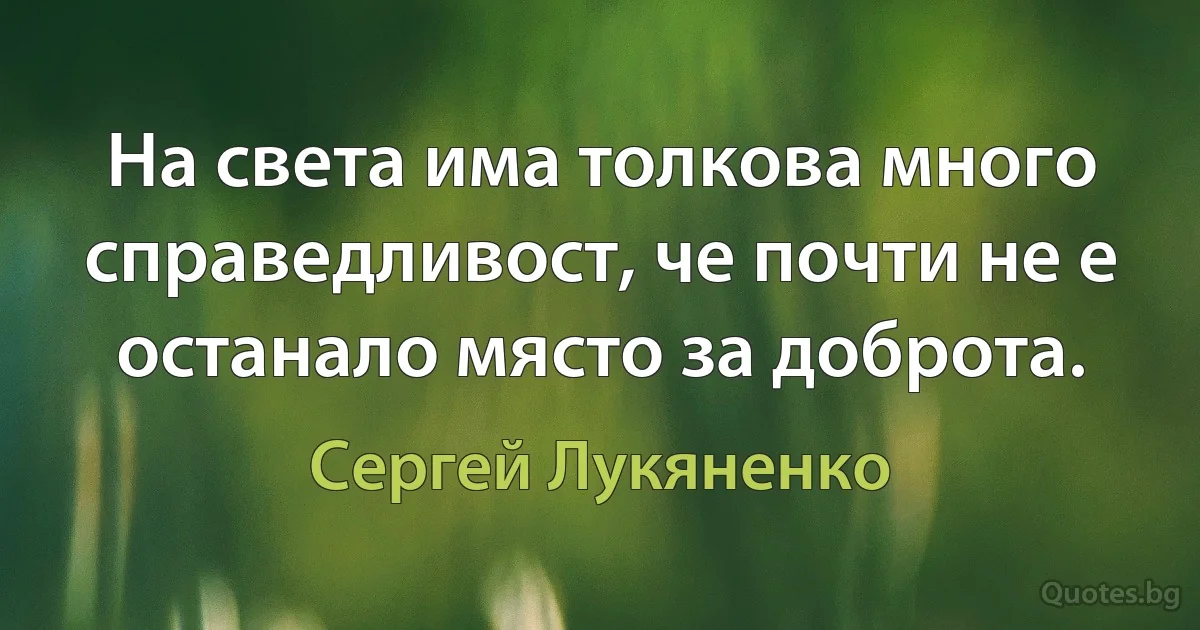 На света има толкова много справедливост, че почти не е останало място за доброта. (Сергей Лукяненко)