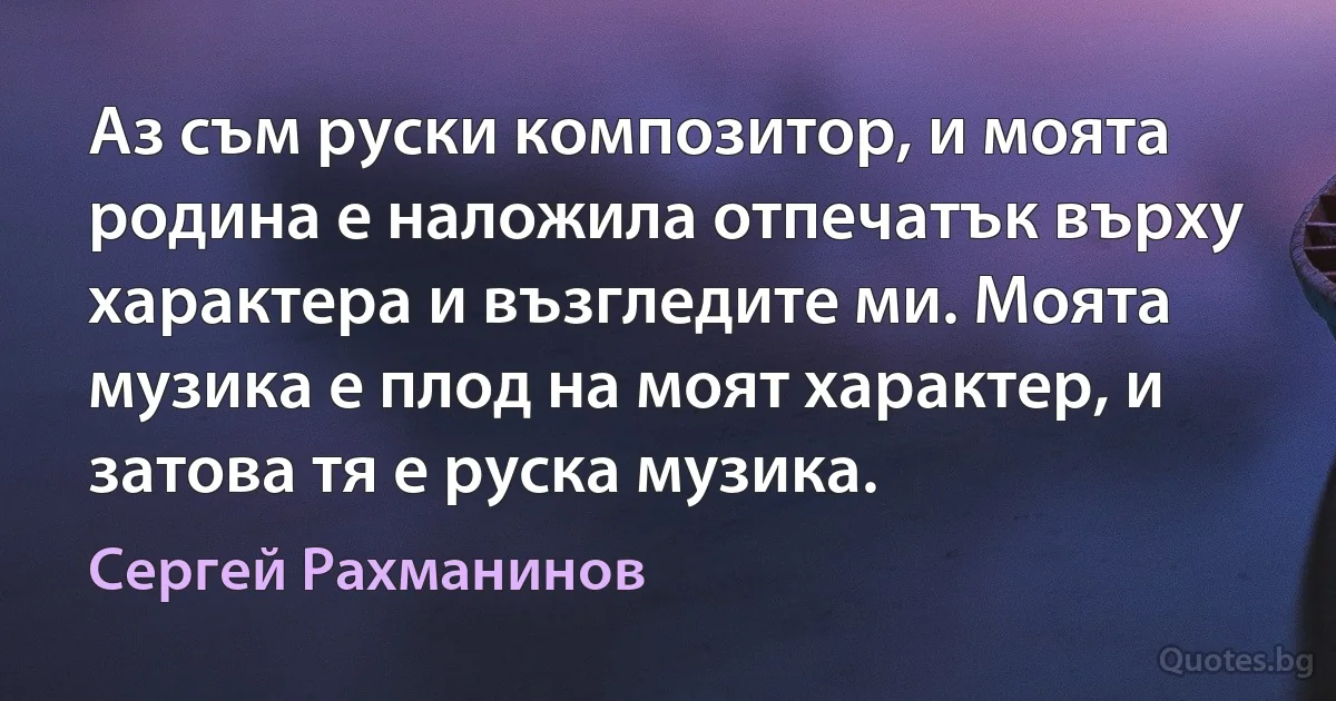 Аз съм руски композитор, и моята родина е наложила отпечатък върху характера и възгледите ми. Моята музика е плод на моят характер, и затова тя е руска музика. (Сергей Рахманинов)