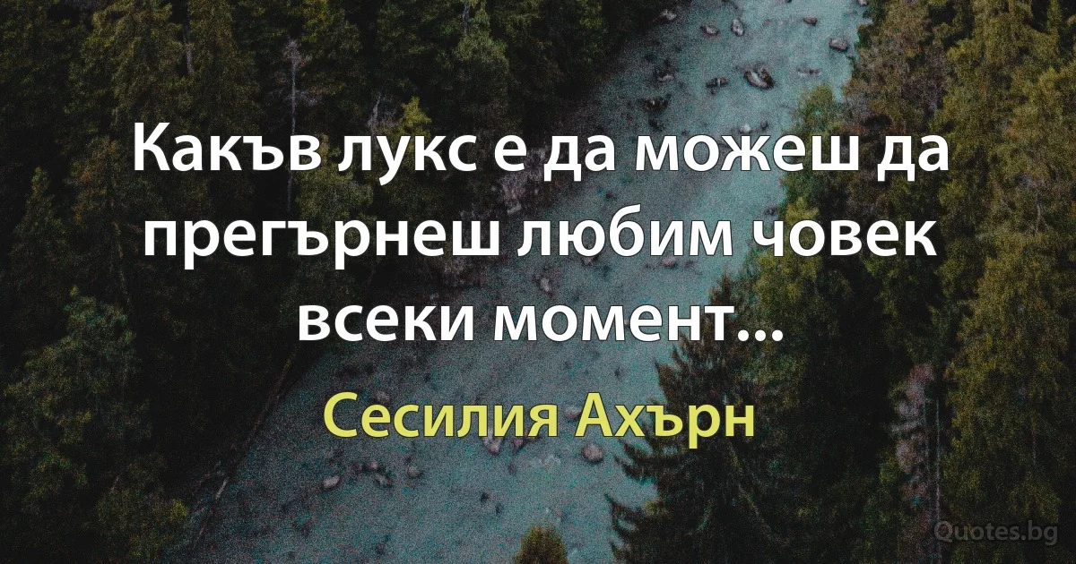 Какъв лукс е да можеш да прегърнеш любим човек всеки момент... (Сесилия Ахърн)