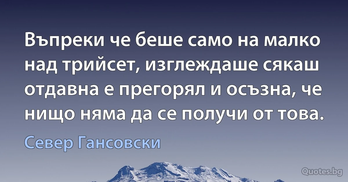 Въпреки че беше само на малко над трийсет, изглеждаше сякаш отдавна е прегорял и осъзна, че нищо няма да се получи от това. (Север Гансовски)