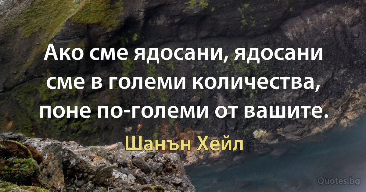 Ако сме ядосани, ядосани сме в големи количества, поне по-големи от вашите. (Шанън Хейл)