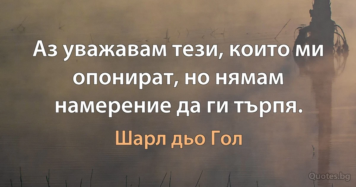 Аз уважавам тези, които ми опонират, но нямам намерение да ги търпя. (Шарл дьо Гол)