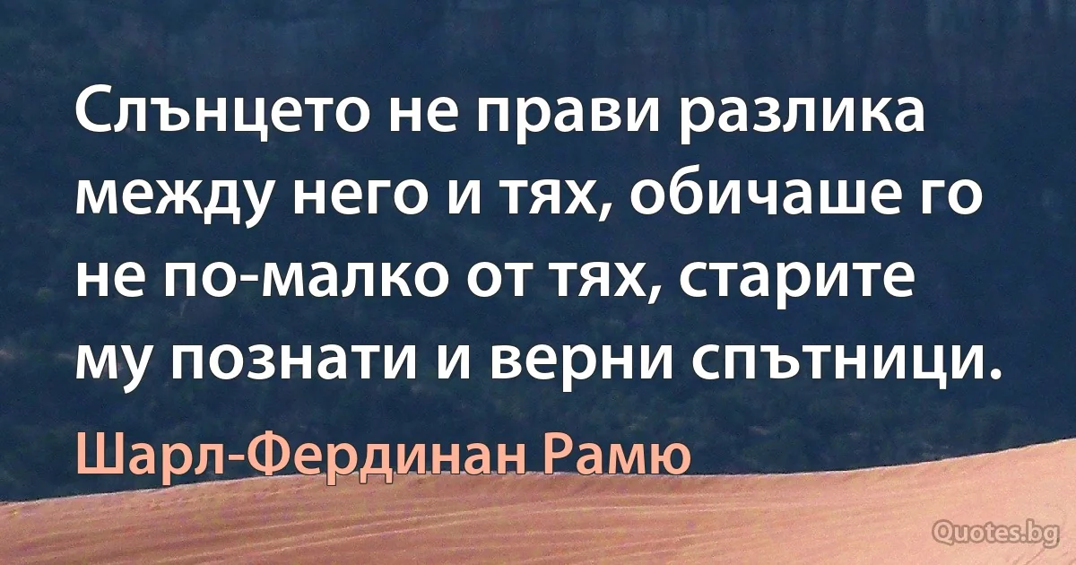 Слънцето не прави разлика между него и тях, обичаше го не по-малко от тях, старите му познати и верни спътници. (Шарл-Фердинан Рамю)