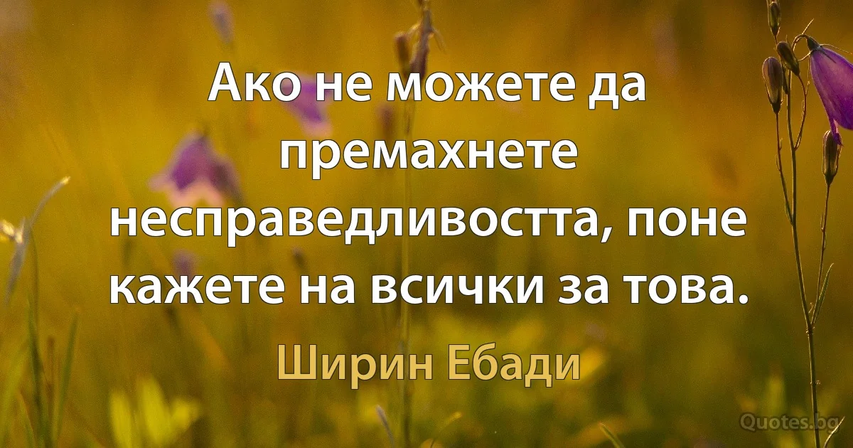 Ако не можете да премахнете несправедливостта, поне кажете на всички за това. (Ширин Ебади)