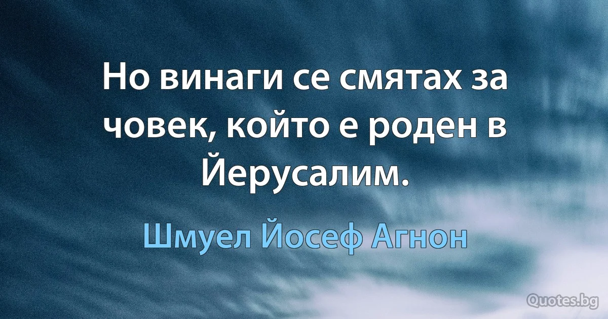 Но винаги се смятах за човек, който е роден в Йерусалим. (Шмуел Йосеф Агнон)