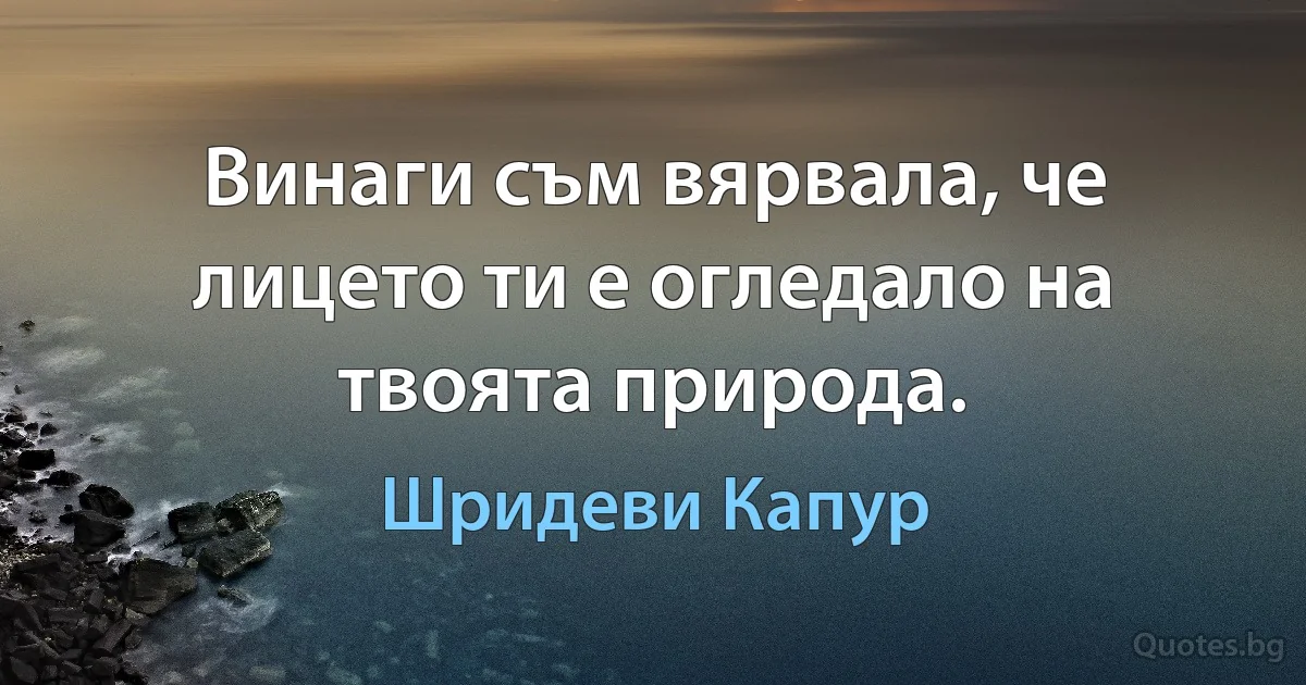 Винаги съм вярвала, че лицето ти е огледало на твоята природа. (Шридеви Капур)