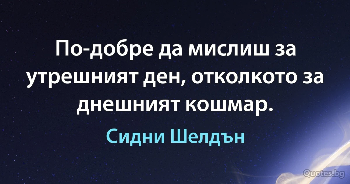 По-добре да мислиш за утрешният ден, отколкото за днешният кошмар. (Сидни Шелдън)