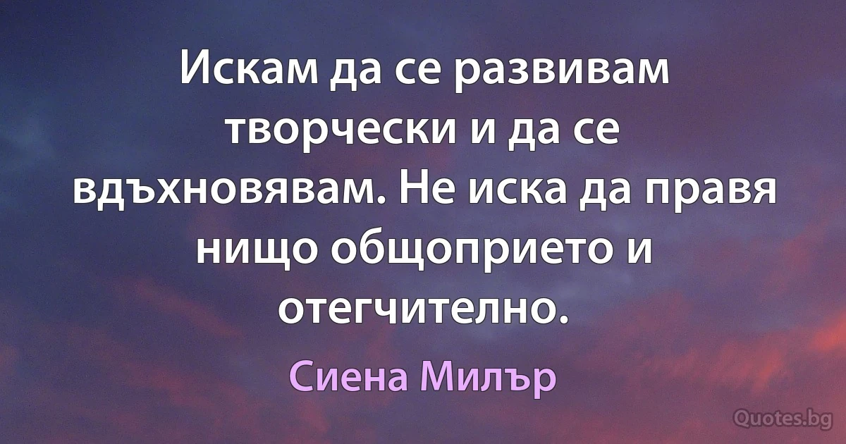 Искам да се развивам творчески и да се вдъхновявам. Не иска да правя нищо общоприето и отегчително. (Сиена Милър)