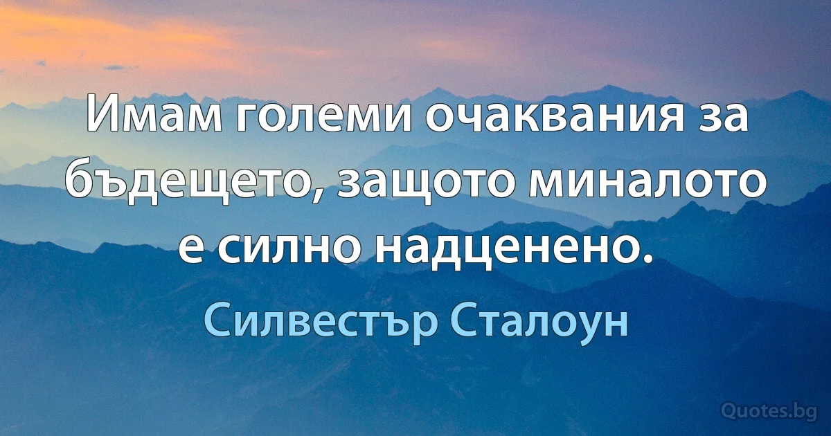 Имам големи очаквания за бъдещето, защото миналото е силно надценено. (Силвестър Сталоун)