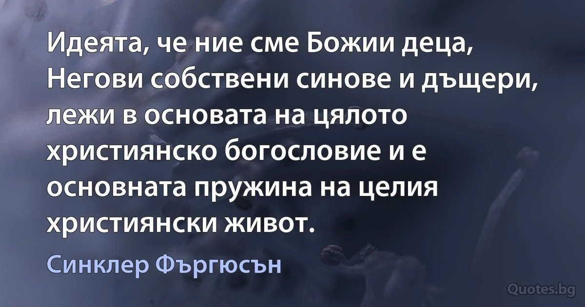 Идеята, че ние сме Божии деца, Негови собствени синове и дъщери, лежи в основата на цялото християнско богословие и е основната пружина на целия християнски живот. (Синклер Фъргюсън)