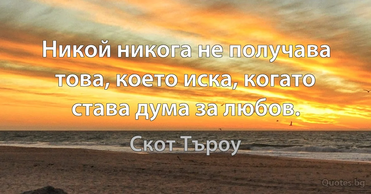 Никой никога не получава това, което иска, когато става дума за любов. (Скот Търоу)